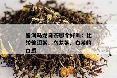 普洱乌龙白茶哪个好喝：比较普洱茶、乌龙茶、白茶的口感