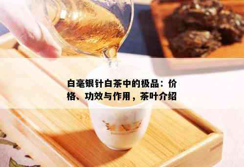 白毫银针白茶中的极品：价格、功效与作用，茶叶介绍