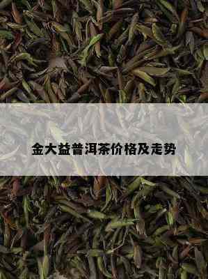 金大益普洱茶价格及走势