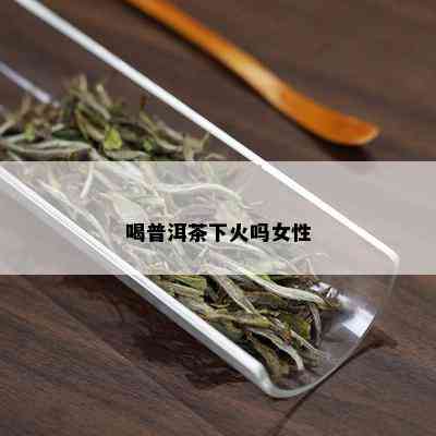 喝普洱茶下火吗女性