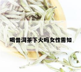 喝普洱茶下火吗女性需知