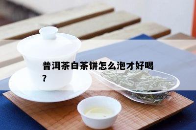 普洱茶白茶饼怎么泡才好喝？