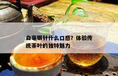 白毫银针什么口感？体验传统茶叶的独特魅力