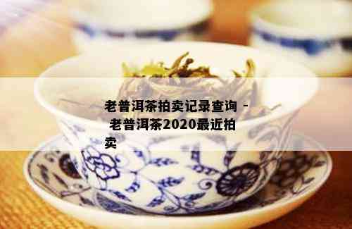 老普洱茶拍卖记录查询 - 老普洱茶2020最近拍卖