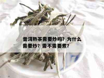 普洱熟茶需要炒吗？为什么需要炒？需不需要煮？