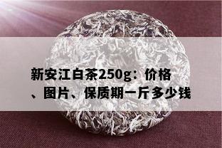 新安江白茶250g：价格、图片、保质期一斤多少钱