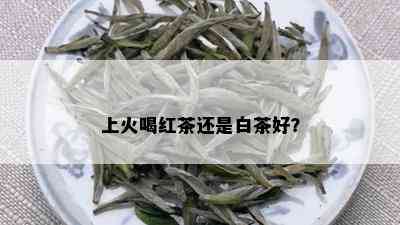 上火喝红茶还是白茶好？