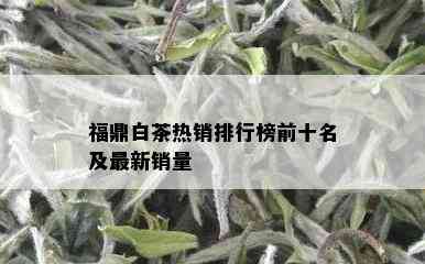 福鼎白茶热销排行榜前十名及最新销量