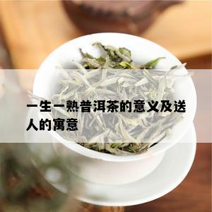 一生一熟普洱茶的意义及送人的寓意