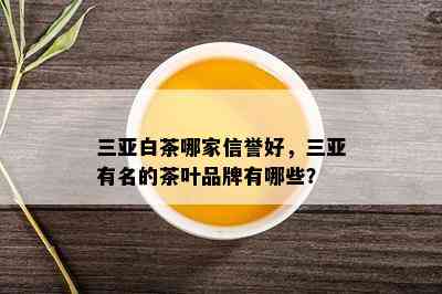 三亚白茶哪家信誉好，三亚有名的茶叶品牌有哪些？