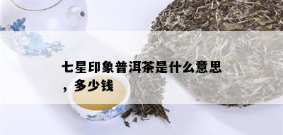 七星印象普洱茶是什么意思，多少钱