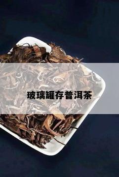 玻璃罐存普洱茶