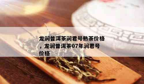 龙润普洱茶润君号熟茶价格，龙润普洱茶07年润君号价格