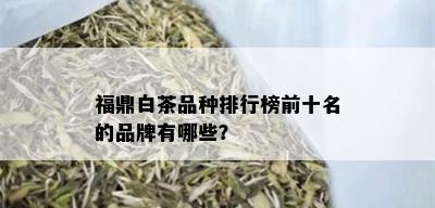 福鼎白茶品种排行榜前十名的品牌有哪些？