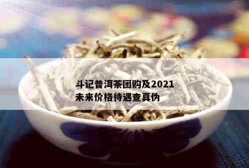 斗记普洱茶团购及2021未来价格待遇查真伪