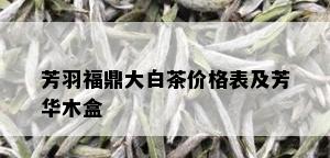 芳羽福鼎大白茶价格表及芳华木盒