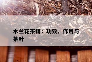 木兰花茶铺：功效、作用与茶叶