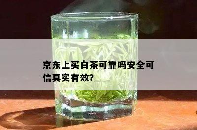 京东上买白茶可靠吗安全可信真实有效？