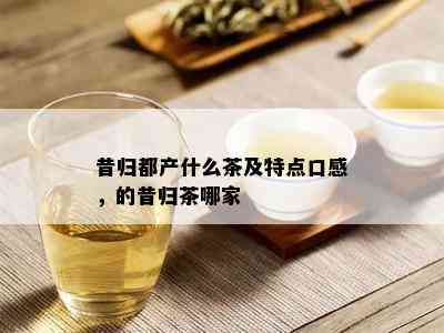 昔归都产什么茶及特点口感，的昔归茶哪家