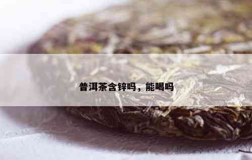 普洱茶含锌吗，能喝吗