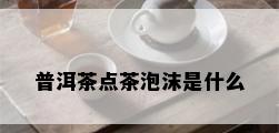 普洱茶点茶泡沫是什么