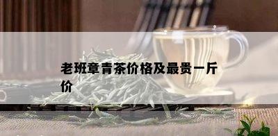 老班章青茶价格及最贵一斤价