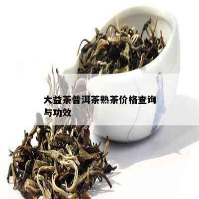 大益茶普洱茶熟茶价格查询与功效