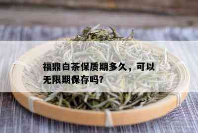 福鼎白茶保质期多久，可以无限期保存吗？