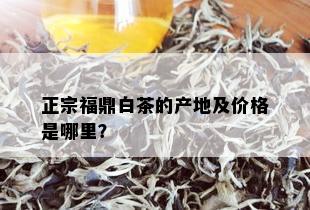 正宗福鼎白茶的产地及价格是哪里？