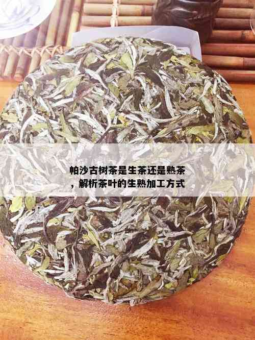 帕沙古树茶是生茶还是熟茶，解析茶叶的生熟加工方式