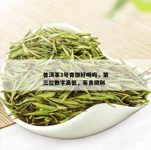 普洱茶3号青饼好喝吗，第三位数字高低，茶青级别