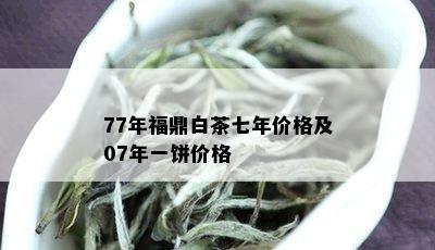 77年福鼎白茶七年价格及07年一饼价格