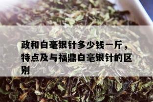 政和白毫银针多少钱一斤，特点及与福鼎白毫银针的区别