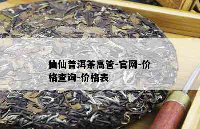 仙仙普洱茶高管-官网-价格查询-价格表