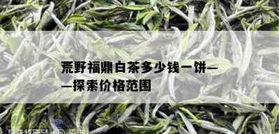 荒野福鼎白茶多少钱一饼——探索价格范围