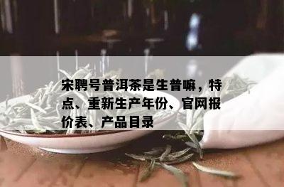 宋聘号普洱茶是生普嘛，特点、重新生产年份、官网报价表、产品目录