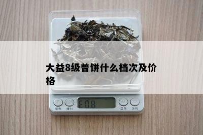 大益8级普饼什么档次及价格