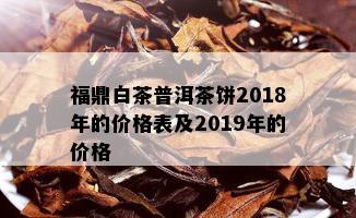 福鼎白茶普洱茶饼2018年的价格表及2019年的价格