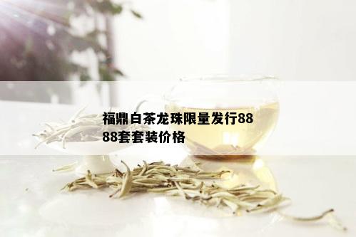 福鼎白茶龙珠 *** 发行8888套套装价格