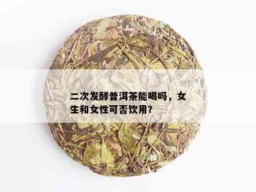 二次发酵普洱茶能喝吗，女生和女性可否饮用？