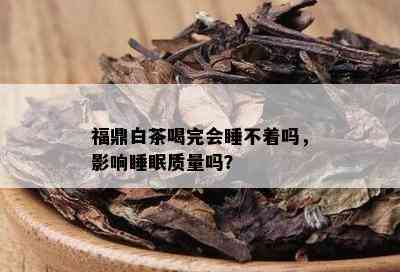 福鼎白茶喝完会睡不着吗，影响睡眠质量吗？