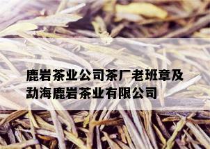 鹿岩茶业公司茶厂老班章及勐海鹿岩茶业有限公司