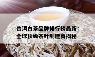 普洱白茶品牌排行榜最新：全球顶级茶叶制造商揭秘