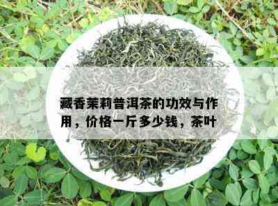 藏香茉莉普洱茶的功效与作用，价格一斤多少钱，茶叶