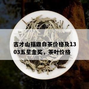 古才山福鼎白茶价格及1303五星金奖，茶叶价格