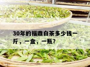 30年的福鼎白茶多少钱一斤，一盒，一瓶？