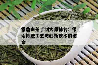 福鼎白茶手制大师排名：探索传统工艺与创新技术的结合