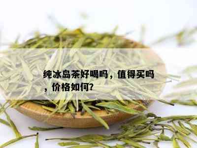 纯冰岛茶好喝吗，值得买吗，价格如何？