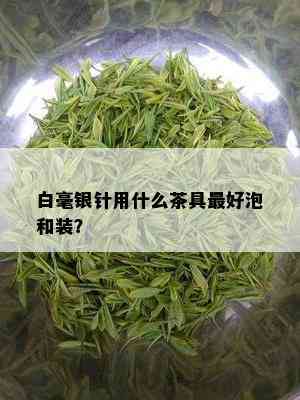 白毫银针用什么茶具更好泡和装？