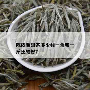 陈皮普洱茶多少钱一盒和一斤比较好？